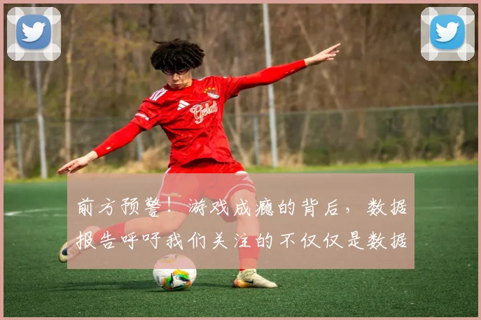 前方预警！游戏成瘾的背后，数据报告呼吁我们关注的不仅仅是数据_20260602212606