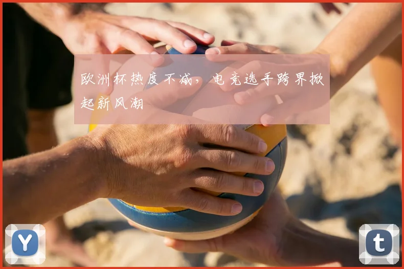 欧洲杯热度不减，电竞选手跨界掀起新风潮