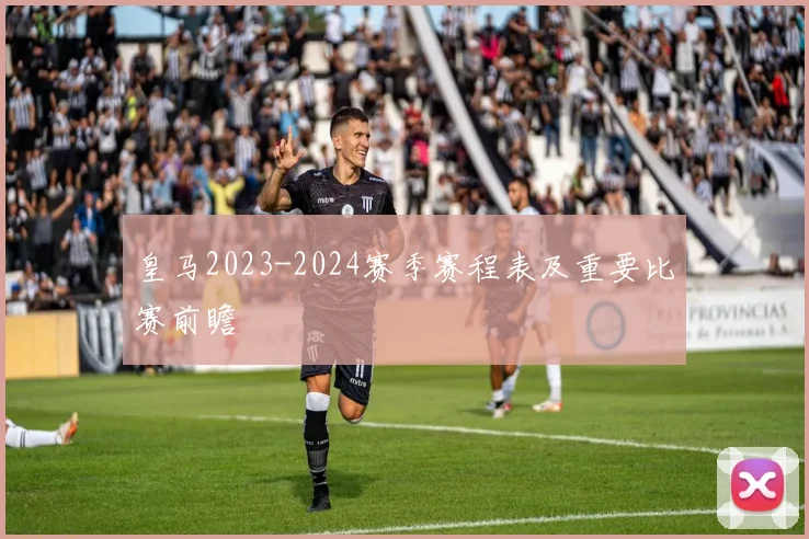 皇马2023-2024赛季赛程表及重要比赛前瞻
