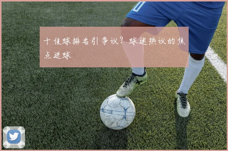 十佳球排名引争议？球迷热议的焦点进球
