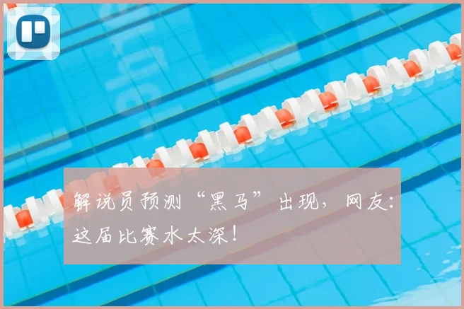 解说员预测“黑马”出现，网友：这届比赛水太深！