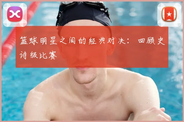 篮球明星之间的经典对决：回顾史诗级比赛