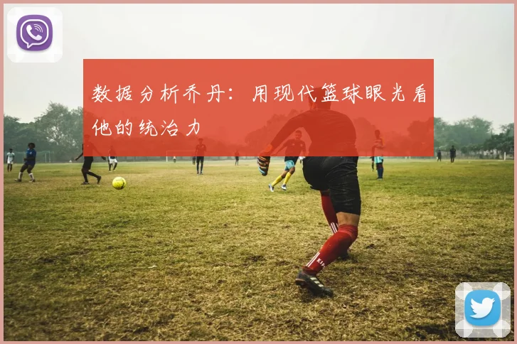 数据分析乔丹:用现代篮球眼光看他的统治力