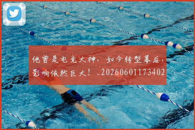 他曾是电竞大神,如今转型幕后,影响依然巨大!_20260601173402