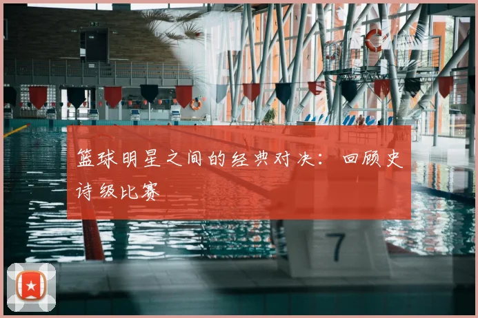 篮球明星之间的经典对决：回顾史诗级比赛