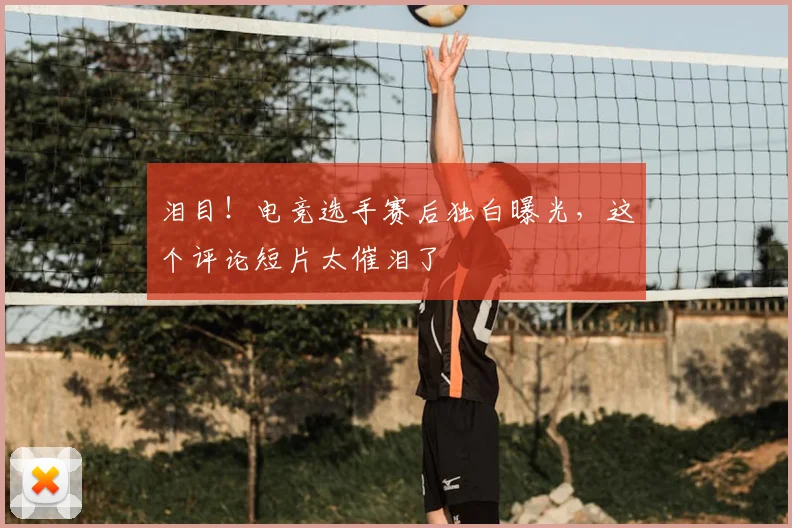 泪目！电竞选手赛后独白曝光，这个评论短片太催泪了