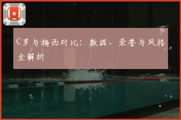 C罗与梅西对比:数据、荣誉与风格全解析
