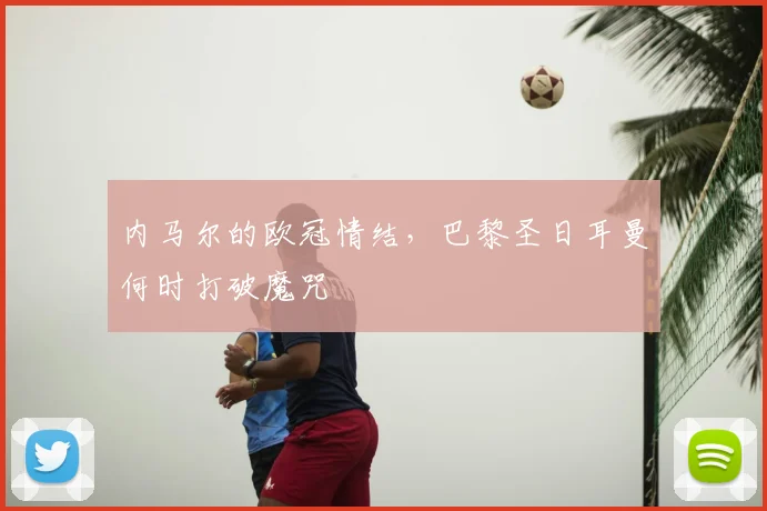 内马尔的欧冠情结，巴黎圣日耳曼何时打破魔咒