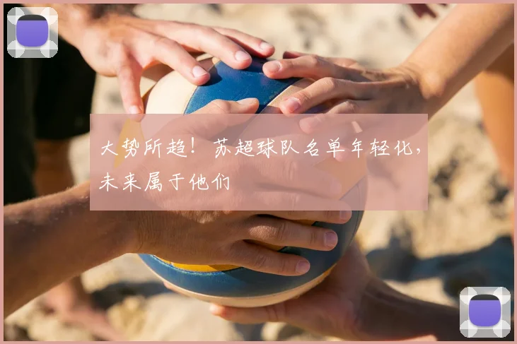 大势所趋！苏超球队名单年轻化，未来属于他们