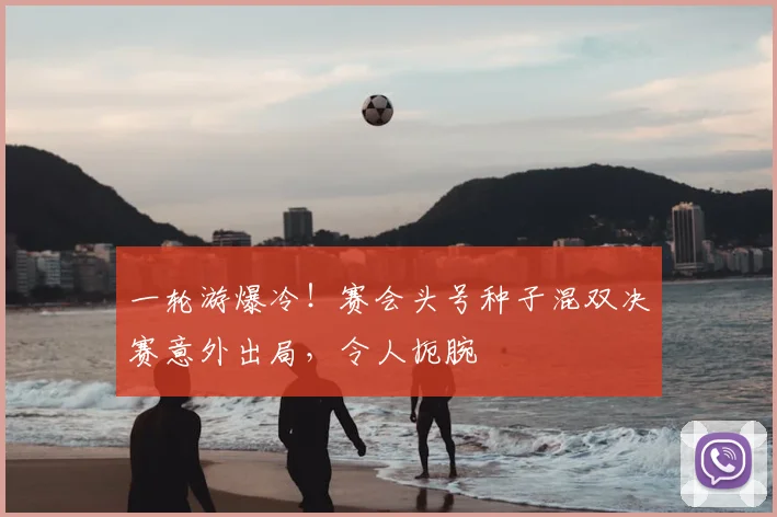 一轮游爆冷!赛会头号种子混双决赛意外出局,令人扼腕