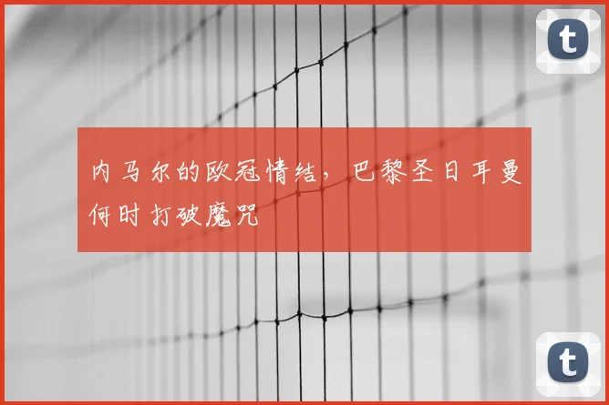 内马尔的欧冠情结，巴黎圣日耳曼何时打破魔咒