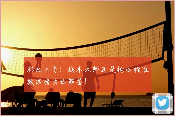 彩虹六号：战术大师还是枪法精准数据榜为你解答！