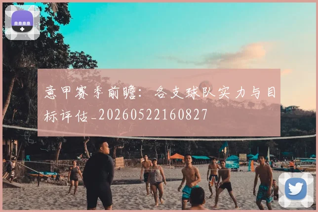 意甲赛季前瞻：各支球队实力与目标评估_20260522160827