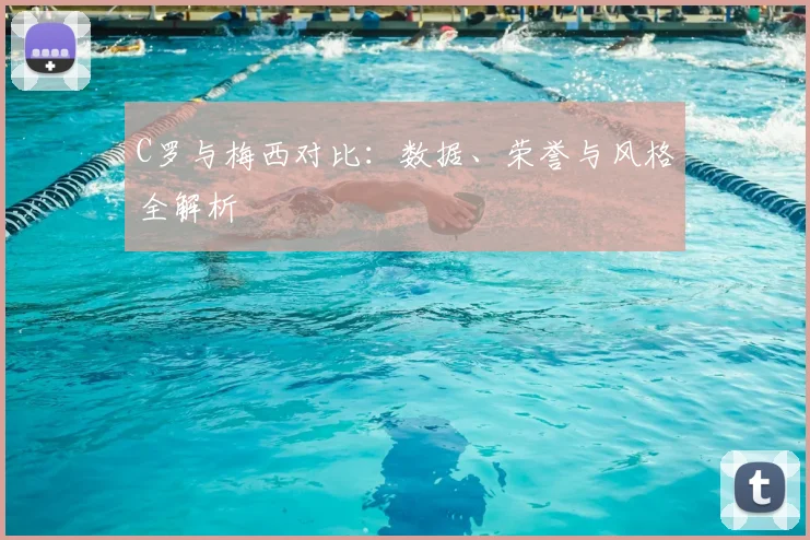 C罗与梅西对比：数据、荣誉与风格全解析