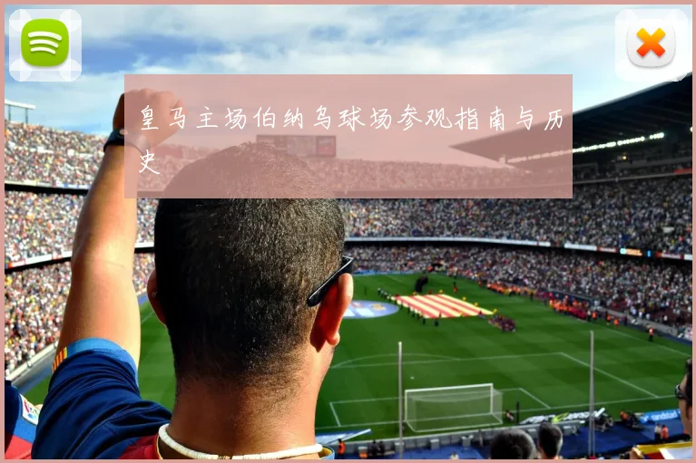 皇马主场伯纳乌球场参观指南与历史