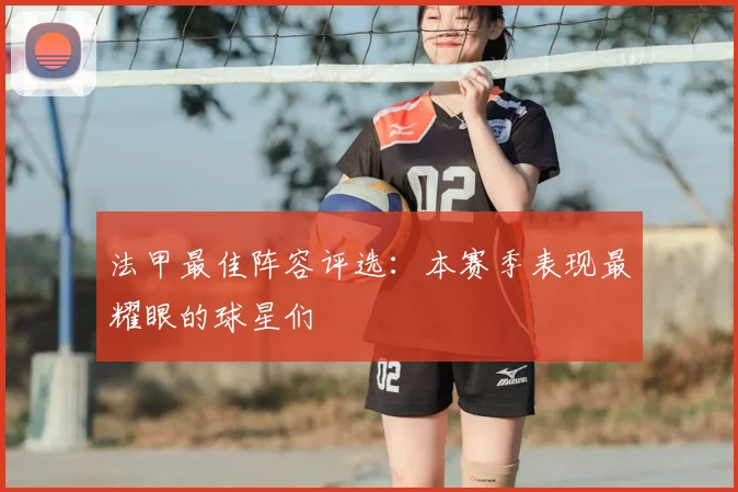 法甲最佳阵容评选：本赛季表现最耀眼的球星们