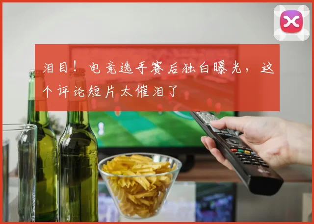 泪目！电竞选手赛后独白曝光，这个评论短片太催泪了