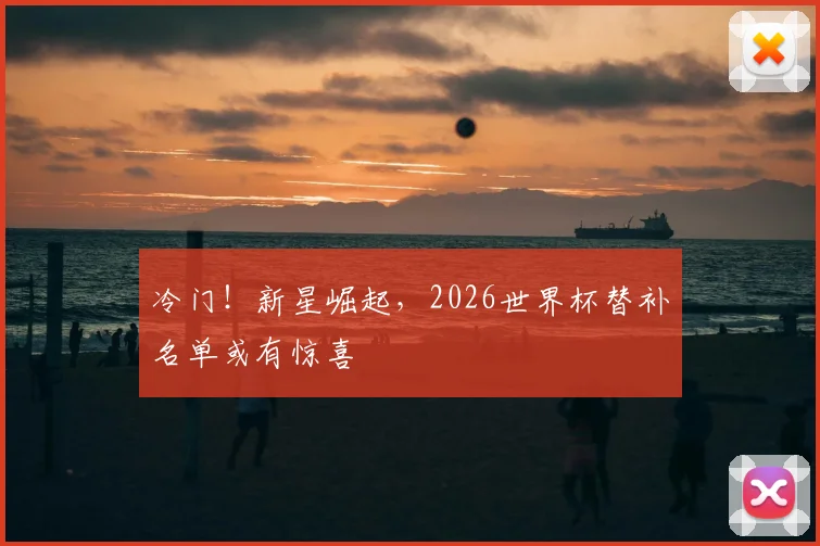 冷门！新星崛起，2026世界杯替补名单或有惊喜