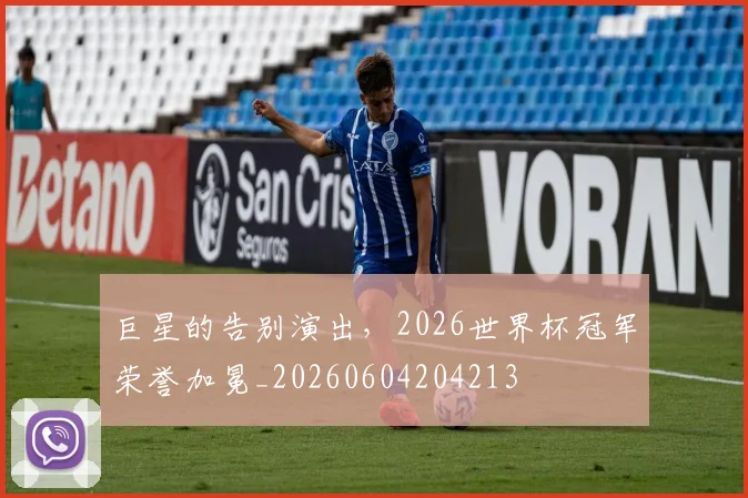 巨星的告别演出，2026世界杯冠军荣誉加冕_20260604204213