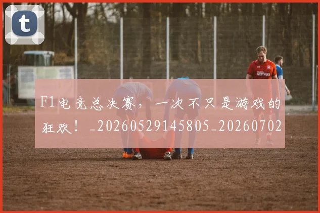 F1电竞总决赛，一次不只是游戏的狂欢！_20260529145805_20260702043323