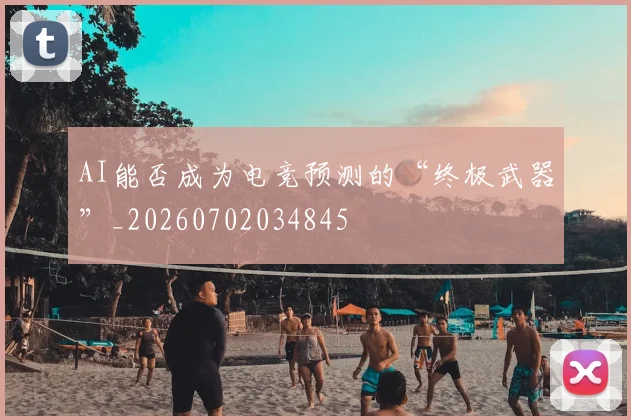 AI能否成为电竞预测的“终极武器”_20260702034845