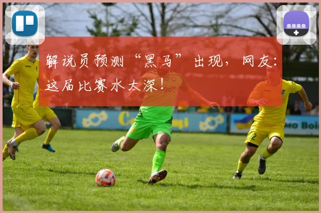 解说员预测“黑马”出现,网友:这届比赛水太深!