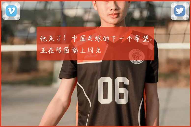 他来了！中国足球的下一个希望，正在绿茵场上闪光