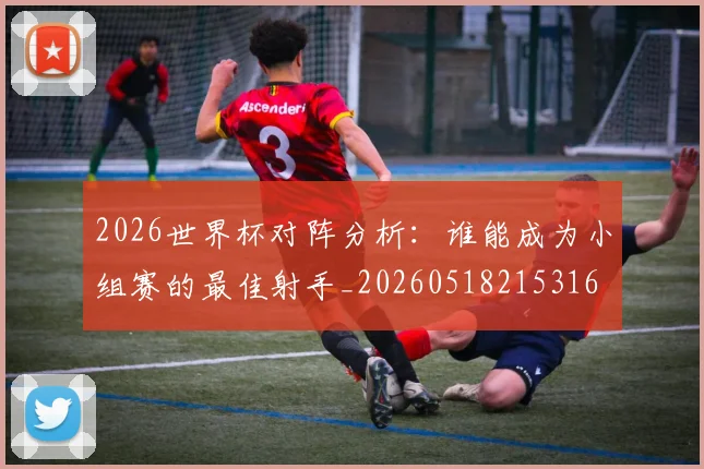 2026世界杯对阵分析：谁能成为小组赛的最佳射手_20260518215316