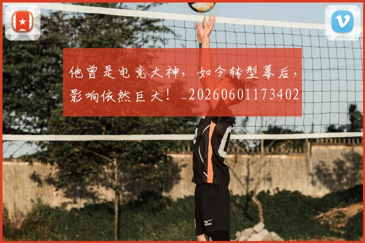 他曾是电竞大神，如今转型幕后，影响依然巨大！_20260601173402