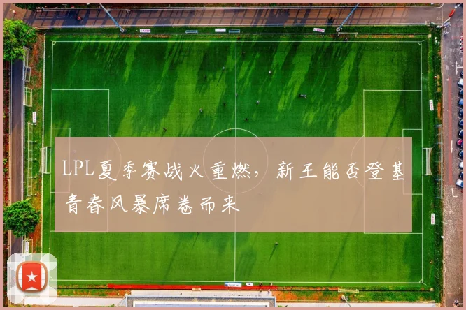 LPL夏季赛战火重燃，新王能否登基青春风暴席卷而来