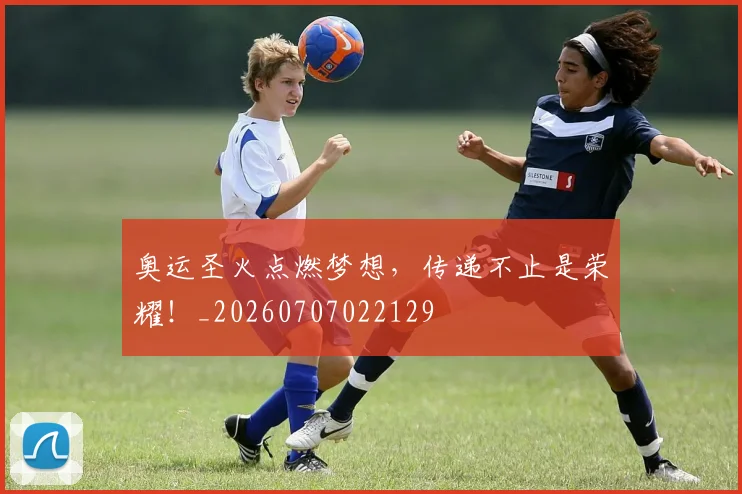 奥运圣火点燃梦想，传递不止是荣耀！_20260707022129