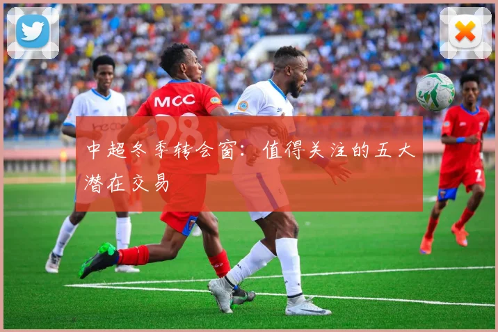 中超冬季转会窗：值得关注的五大潜在交易