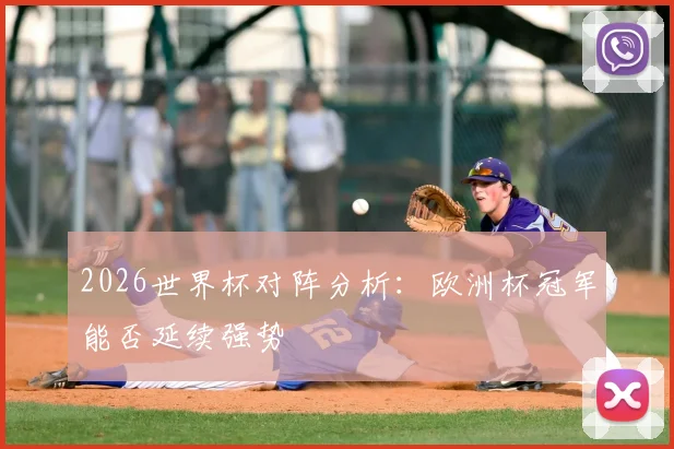 2026世界杯对阵分析：欧洲杯冠军能否延续强势