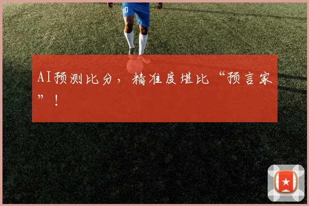 AI预测比分，精准度堪比“预言家”！