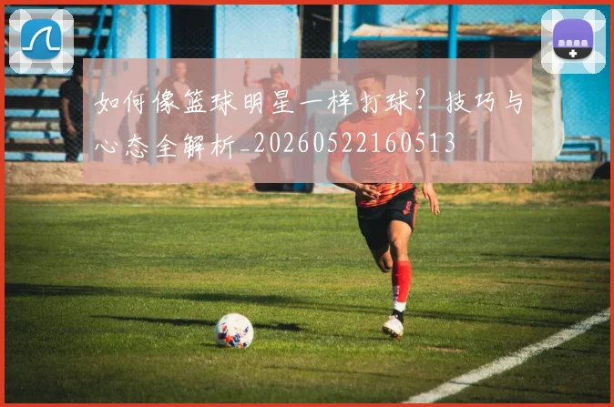 如何像篮球明星一样打球？技巧与心态全解析_20260522160513