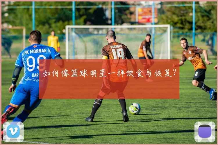 如何像篮球明星一样饮食与恢复？