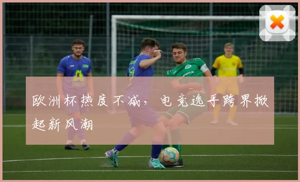 欧洲杯热度不减，电竞选手跨界掀起新风潮