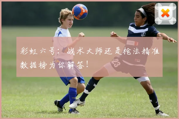 彩虹六号：战术大师还是枪法精准数据榜为你解答！
