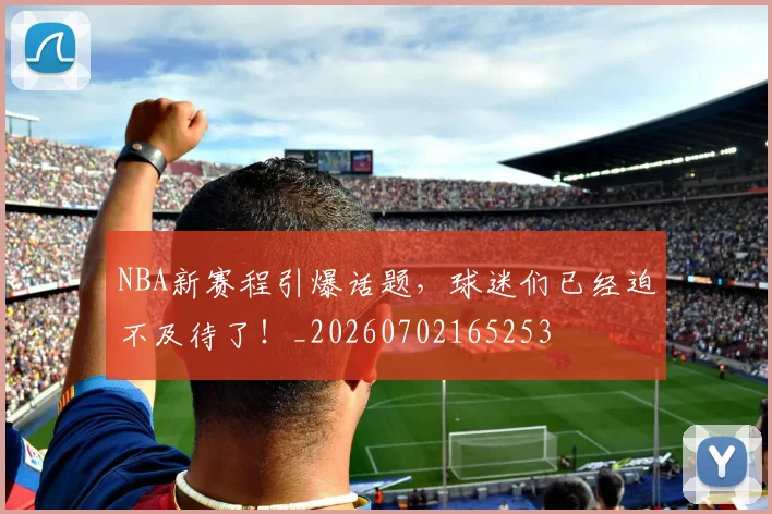 NBA新赛程引爆话题，球迷们已经迫不及待了！_20260702165253