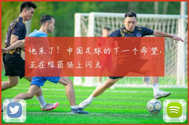 他来了！中国足球的下一个希望，正在绿茵场上闪光