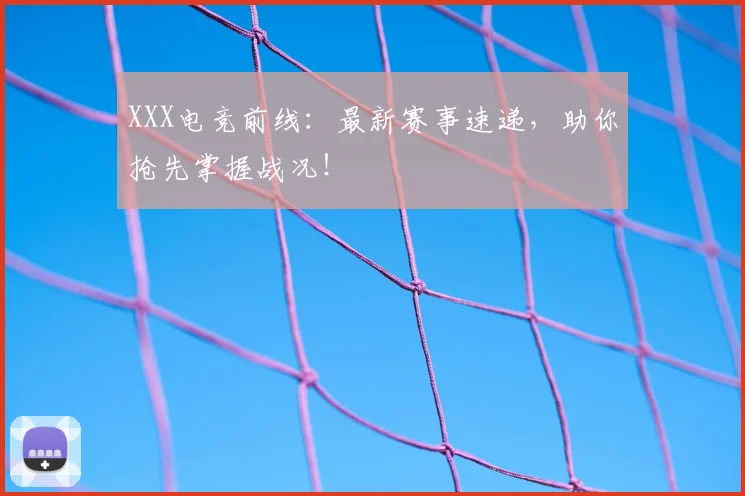 XXX电竞前线：最新赛事速递，助你抢先掌握战况！