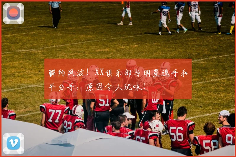 解约风波！XX俱乐部与明星选手和平分手，原因令人玩味！