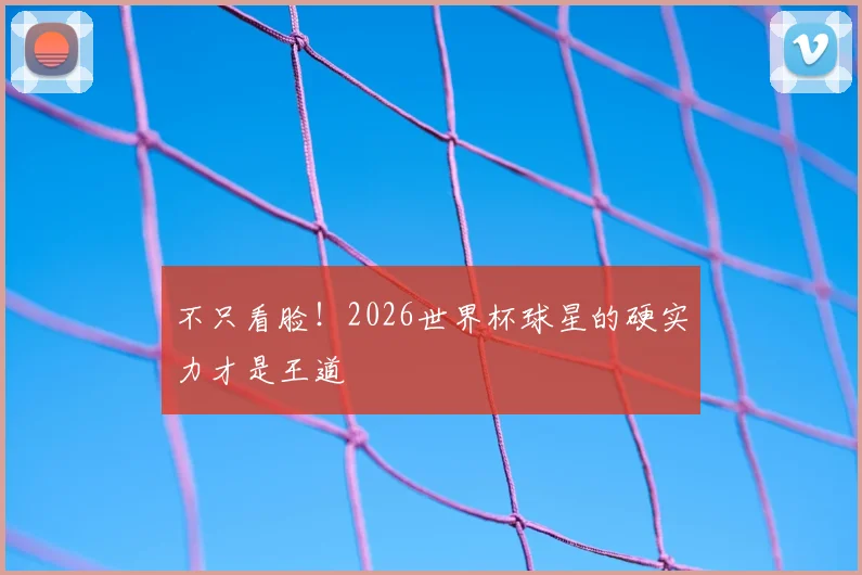 不只看脸！2026世界杯球星的硬实力才是王道