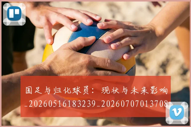 国足与归化球员：现状与未来影响_20260516183239_20260707013708