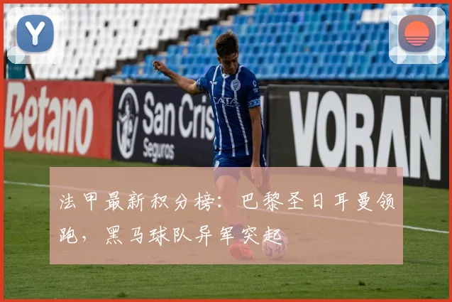 法甲最新积分榜：巴黎圣日耳曼领跑，黑马球队异军突起