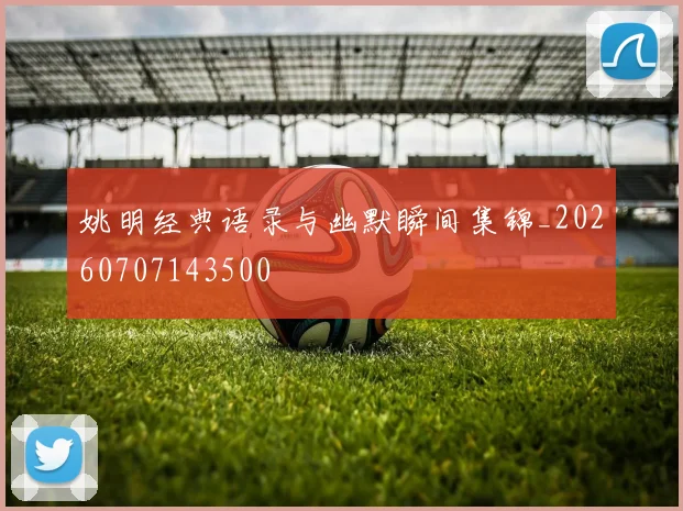 姚明经典语录与幽默瞬间集锦_20260707143500