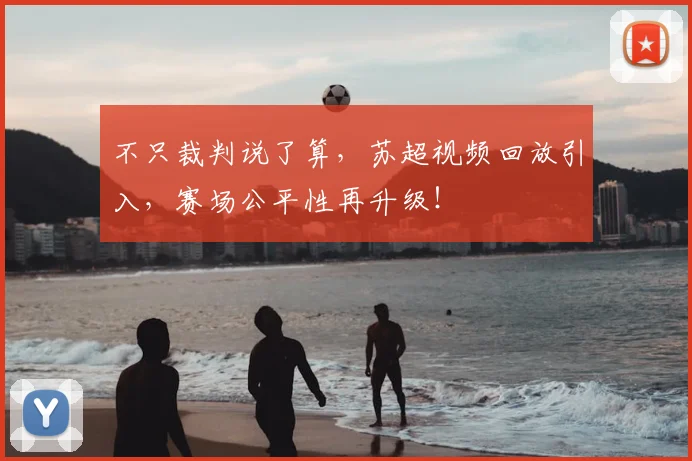 不只裁判说了算，苏超视频回放引入，赛场公平性再升级！