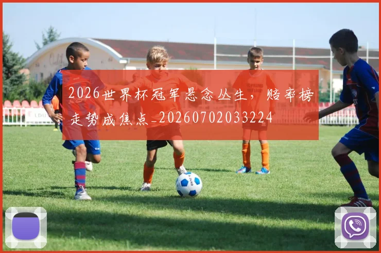 2026世界杯冠军悬念丛生，赔率榜走势成焦点_20260702033224