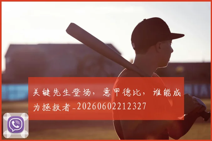 关键先生登场,意甲德比,谁能成为拯救者_20260602212327