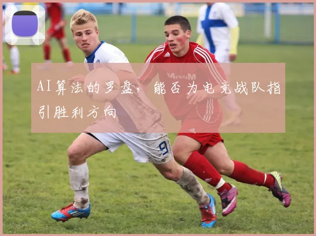 AI算法的罗盘，能否为电竞战队指引胜利方向